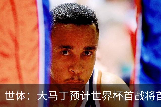 世体：大马丁预计世界杯首战将首发，阿尔瓦雷斯正常参加合练