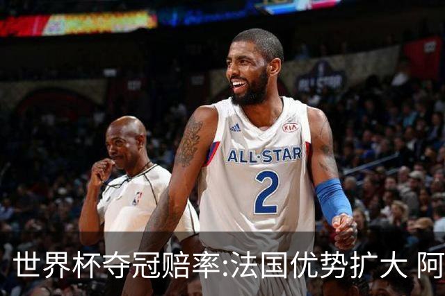世界杯夺冠赔率:法国优势扩大 阿根廷西班牙紧追