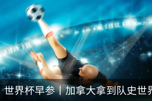 世界杯早参丨加拿大拿到队史世界杯首个积分 开幕式表演翻车大力神杯瘪了 加纳一球员涉嫌强奸被拒绝入境无缘首战