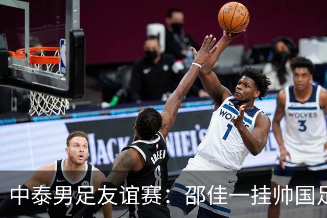 中泰男足友谊赛：邵佳一挂帅国足主场首秀全力争胜