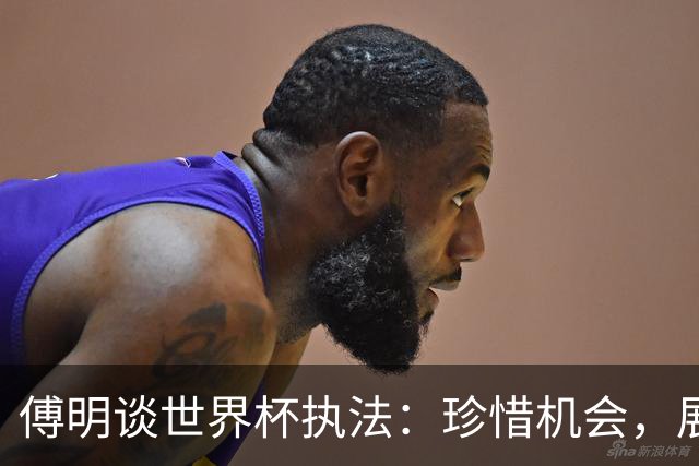 傅明谈世界杯执法：珍惜机会，展现中国裁判风采