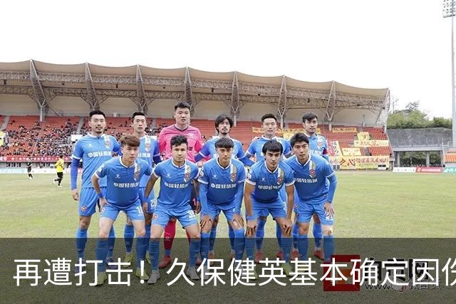 再遭打击！久保健英基本确定因伤缺席日本队两场小组赛