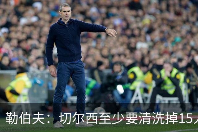 勒伯夫：切尔西至少要清洗掉15人 目前唯一稳进前五的只有阿森纳