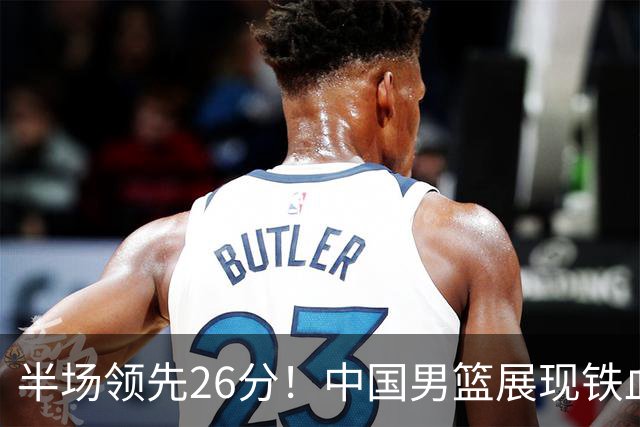 半场领先26分！中国男篮展现铁血防守，零失误球员闪耀，杨瀚森问题显现