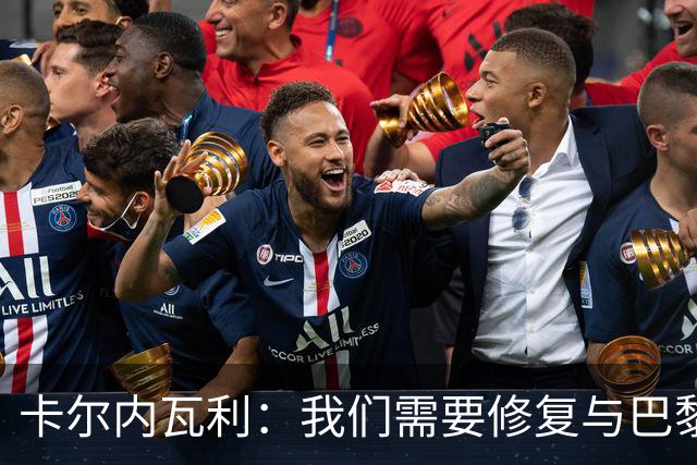 卡尔内瓦利：我们需要修复与巴黎之间的关系；我不会主动追球员