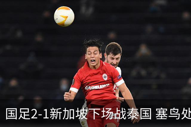 国足2-1新加坡下场战泰国 塞鸟处子球张玉宁点射朱辰杰失误送礼