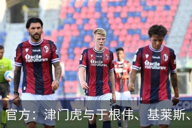 官方：津门虎与于根伟、基莱斯、黄嘉辉、谢维军等多人完成续约