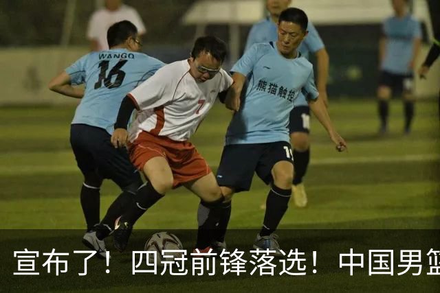 宣布了！四冠前锋落选！中国男篮最新21人名单