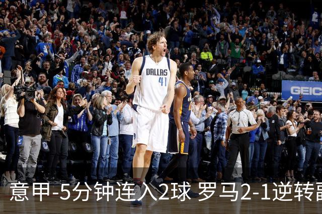 意甲-5分钟连入2球 罗马2-1逆转副班长夺3连胜