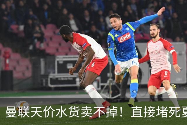 曼联天价水货卖不掉！直接堵死夏窗的路，22球神锋干看着却签不了