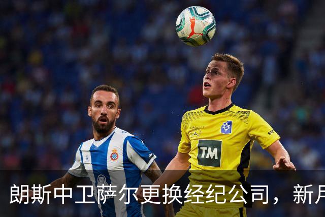 朗斯中卫萨尔更换经纪公司，新月及英超多队争夺战开启