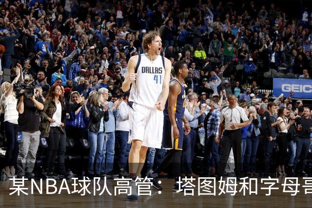 某NBA球队高管：塔图姆和字母哥的上限极高 但是球队会缺乏深度