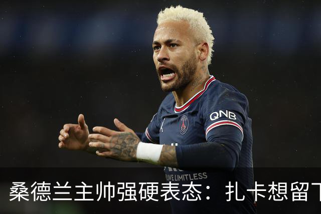 桑德兰主帅强硬表态：扎卡想留下，切尔西的引援大门已彻底关闭