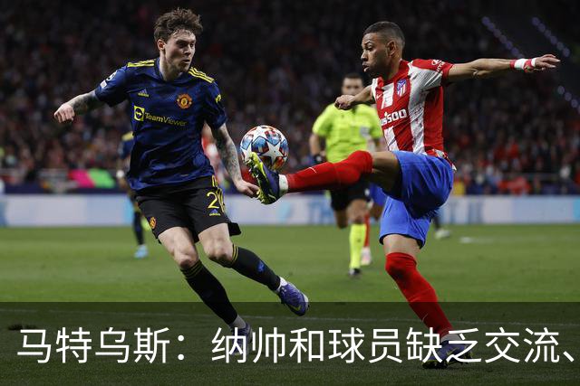 马特乌斯：纳帅和球员缺乏交流、不去现场考察 去年续约毫无必要