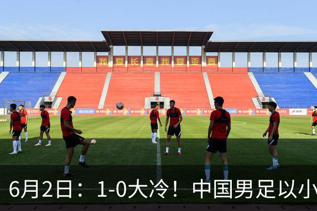 6月2日：1-0大冷！中国男足以小打大赢了，等了整整7年，短短15天双杀沙特
