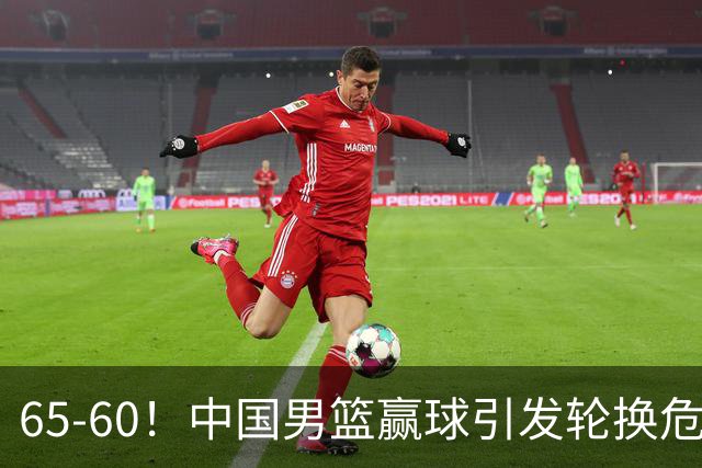 65-60！中国男篮赢球引发轮换危机，郭士强赛后明确表态！
