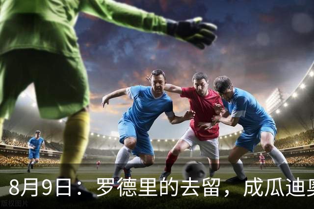 8月9日：罗德里的去留，成瓜迪奥拉手里最烫手的一张牌英超和西甲之间的转会传闻