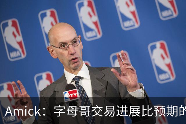 Amick：字母哥交易进展比预期的要慢 雄鹿对整体回报感到失望
