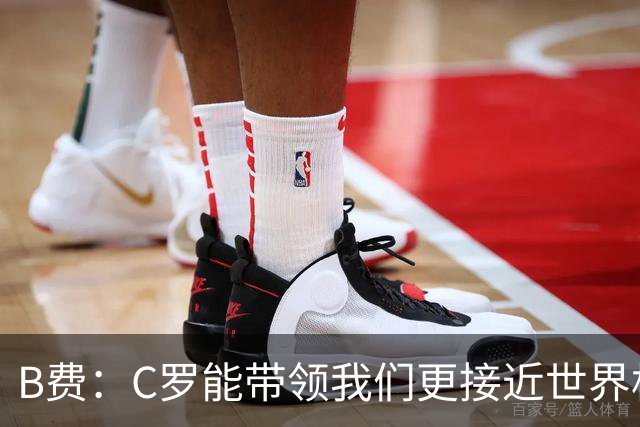B费：C罗能带领我们更接近世界杯冠军，他从不满足于已有的成就